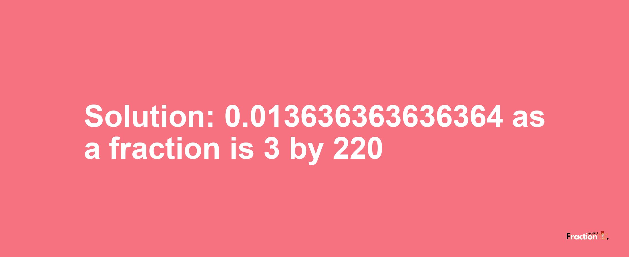 Solution:0.013636363636364 as a fraction is 3/220